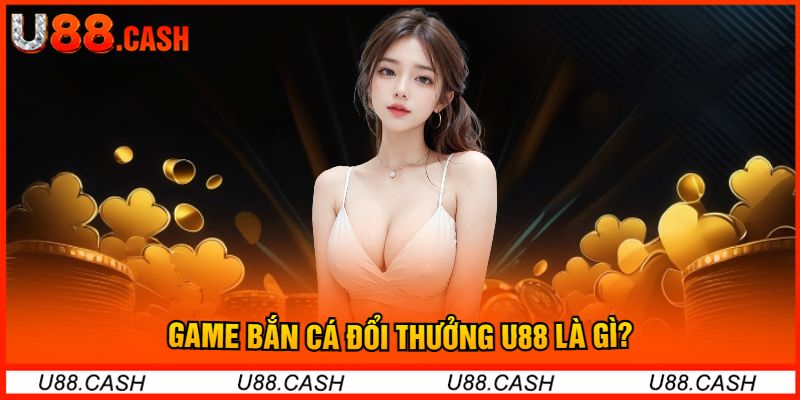 Game Bắn Cá Đổi Thưởng U88 Là Gì