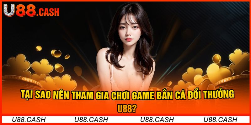 Tại Sao Nên Tham Gia Chơi Game Bắn Cá Đổi Thưởng U88